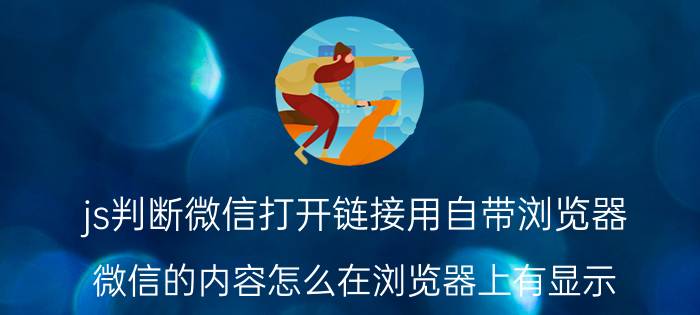 js判断微信打开链接用自带浏览器 微信的内容怎么在浏览器上有显示？